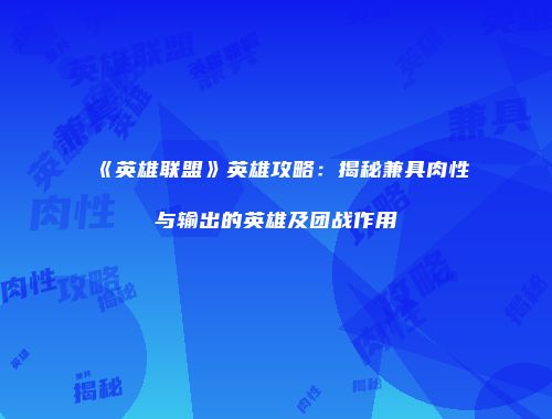 《英雄联盟》英雄攻略：揭秘兼具肉性与输出的英雄及团战作用