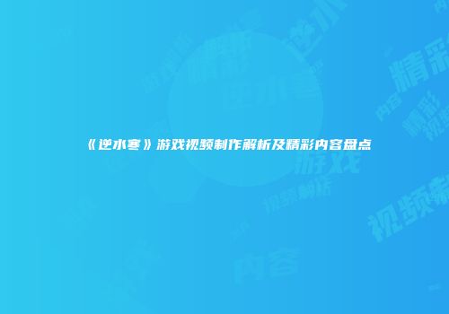 《逆水寒》游戏视频制作解析及精彩内容盘点