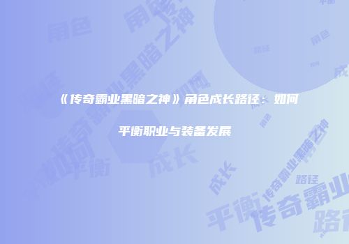 《传奇霸业黑暗之神》角色成长路径：如何平衡职业与装备发展