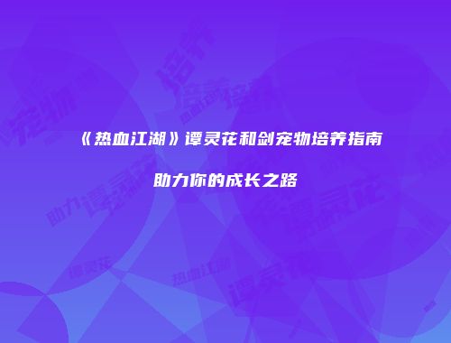 《热血江湖》谭灵花和剑宠物培养指南助力你的成长之路