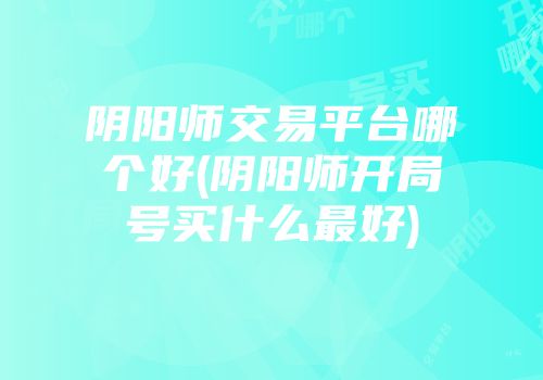 阴阳师交易平台哪个好(阴阳师开局号买什么最好)