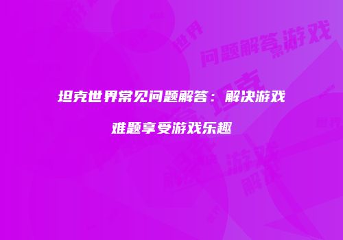 坦克世界常见问题解答：解决游戏难题享受游戏乐趣