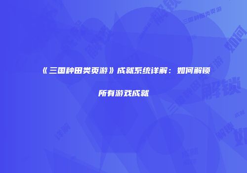 《三国种田类页游》成就系统详解：如何解锁所有游戏成就