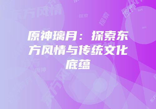 原神璃月：探索东方风情与传统文化底蕴