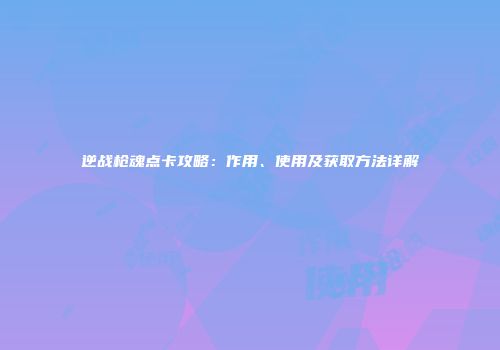 逆战枪魂点卡攻略：作用、使用及获取方法详解
