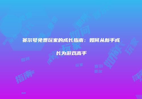 赛尔号免费玩家的成长指南：如何从新手成长为游戏高手