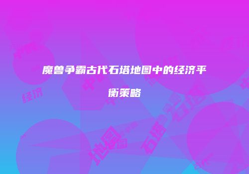 魔兽争霸古代石塔地图中的经济平衡策略