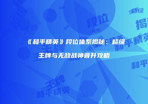 《和平精英》段位体系揭秘：超级王牌与无敌战神晋升攻略