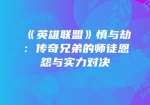 《英雄联盟》慎与劫：传奇兄弟的师徒恩怨与实力对决