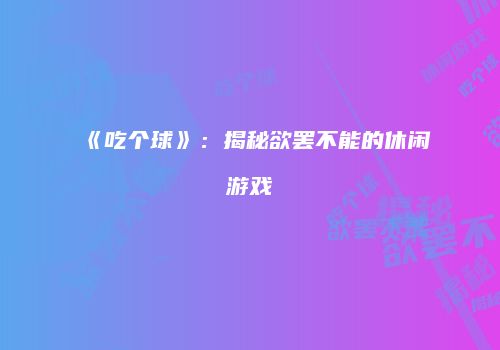 《吃个球》：揭秘欲罢不能的休闲游戏