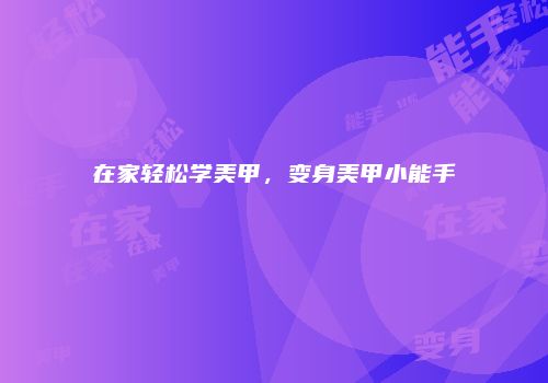 在家轻松学美甲，变身美甲小能手