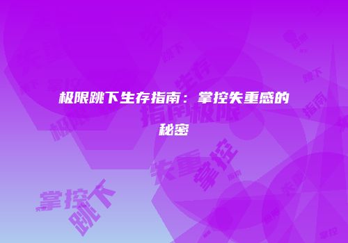 极限跳下生存指南：掌控失重感的秘密