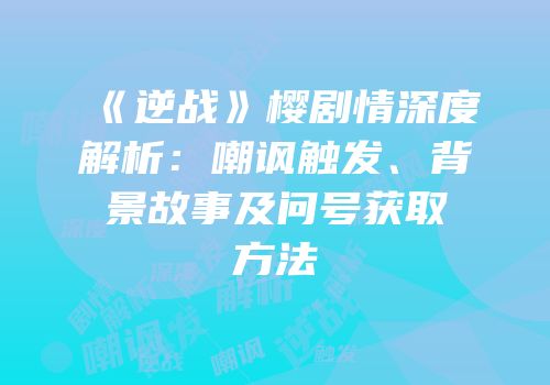 《逆战》樱剧情深度解析：嘲讽触发、背景故事及问号获取方法