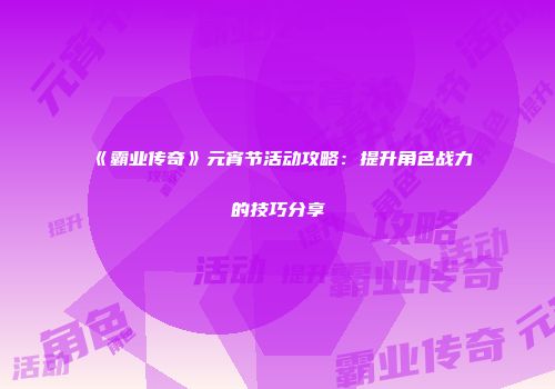 《霸业传奇》元宵节活动攻略:提升角色战力的技巧分享