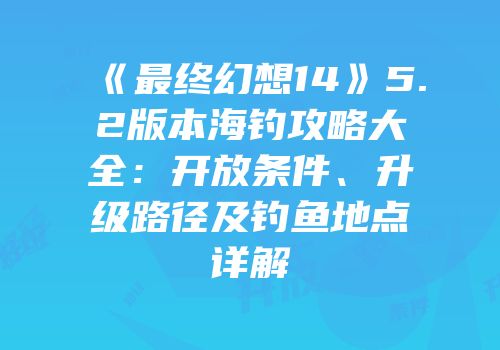 《最终幻想14》5.2版本海钓攻略大全：开放条件、升级路径及钓鱼地点详解
