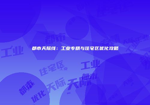 都市天际线：工业专精与住宅区优化攻略