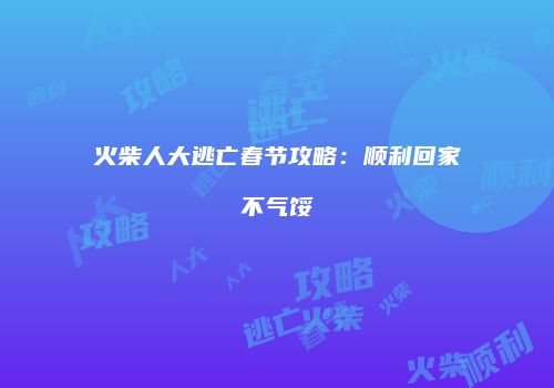 火柴人大逃亡春节攻略：顺利回家不气馁