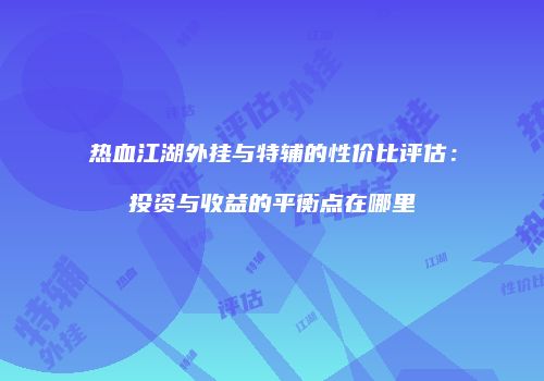 热血江湖外挂与特辅的性价比评估：投资与收益的平衡点在哪里