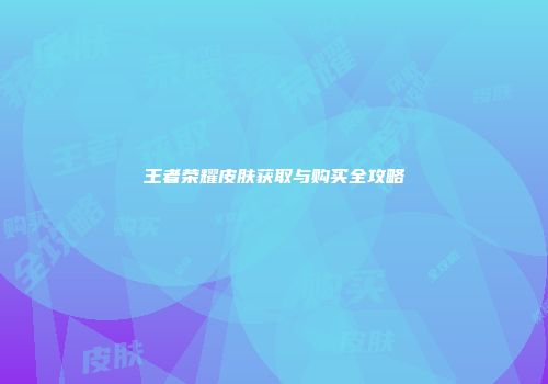 王者荣耀皮肤获取与购买全攻略
