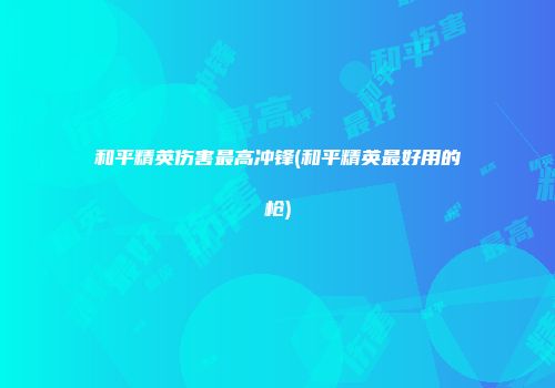 和平精英伤害最高冲锋(和平精英最好用的枪)