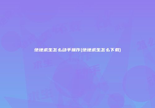 绝地求生怎么动手操作(绝地求生怎么下载)