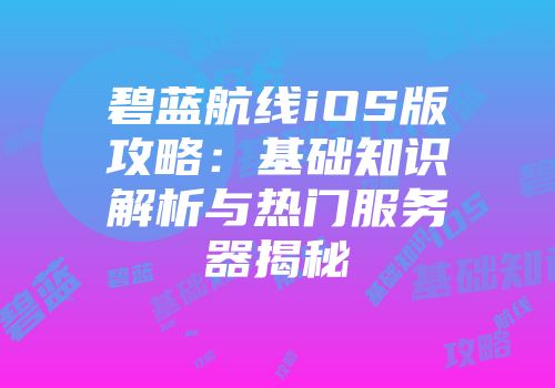 碧蓝航线iOS版攻略：基础知识解析与热门服务器揭秘