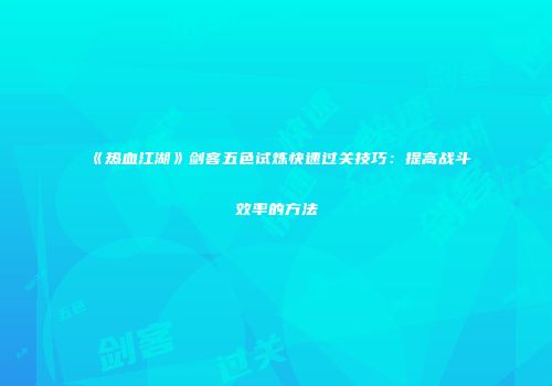 《热血江湖》剑客五色试炼快速过关技巧：提高战斗效率的方法