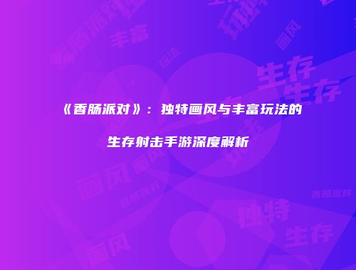 《香肠派对》：独特画风与丰富玩法的生存射击手游深度解析