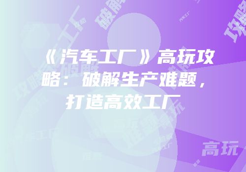 《汽车工厂》高玩攻略：破解生产难题，打造高效工厂