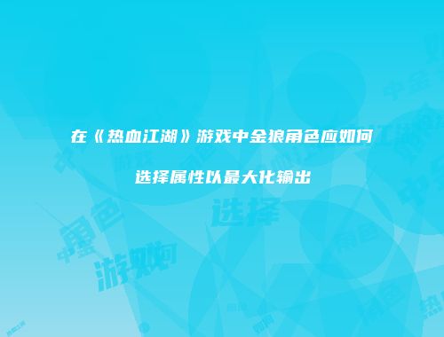 在《热血江湖》游戏中金狼角色应如何选择属性以最大化输出