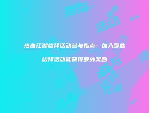 热血江湖结拜活动参与指南:加入哪些结拜活动能获得额外奖励