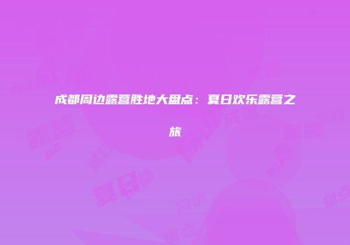 成都周边露营胜地大盘点：夏日欢乐露营之旅