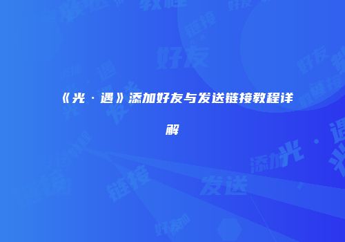 《光·遇》添加好友与发送链接教程详解