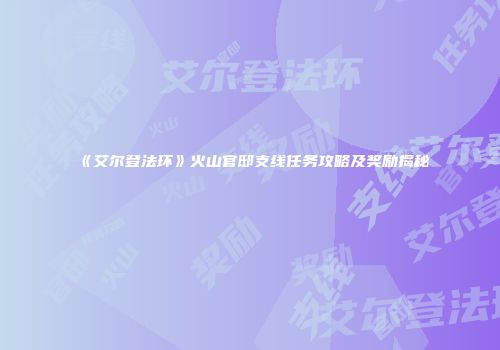《艾尔登法环》火山官邸支线任务攻略及奖励揭秘
