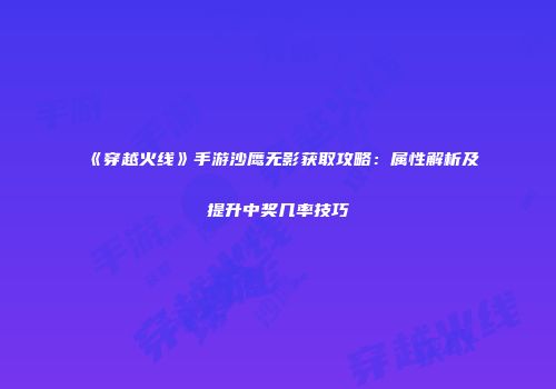 《穿越火线》手游沙鹰无影获取攻略：属性解析及提升中奖几率技巧