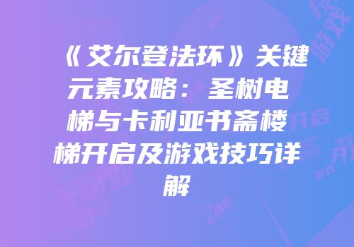 《艾尔登法环》关键元素攻略：圣树电梯与卡利亚书斋楼梯开启及游戏技巧详解