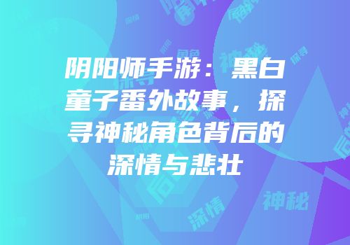 阴阳师手游：黑白童子番外故事，探寻神秘角色背后的深情与悲壮