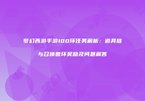 梦幻西游手游100环任务解析：道具链与召唤兽环奖励及问题解答