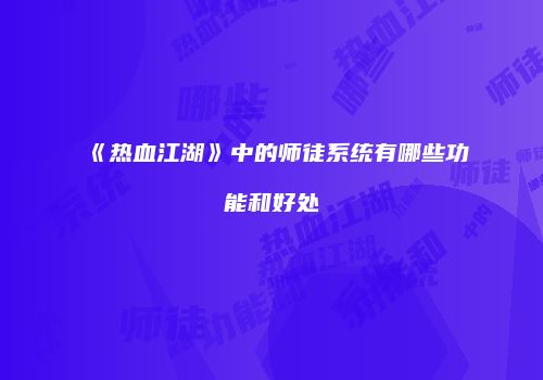 《热血江湖》中的师徒系统有哪些功能和好处