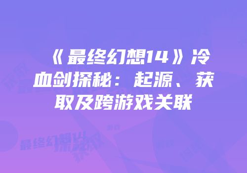 《最终幻想14》冷血剑探秘：起源、获取及跨游戏关联