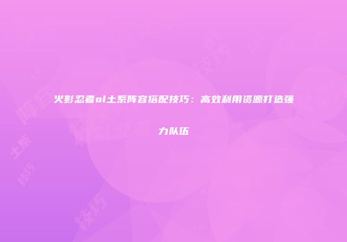 火影忍者ol土系阵容搭配技巧：高效利用资源打造强力队伍