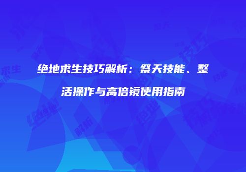 绝地求生技巧解析：祭天技能、整活操作与高倍镜使用指南