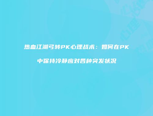 热血江湖弓转PK心理战术:如何在PK中保持冷静应对各种突发状况