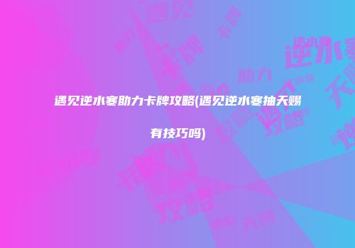 遇见逆水寒助力卡牌攻略(遇见逆水寒抽天赐有技巧吗)
