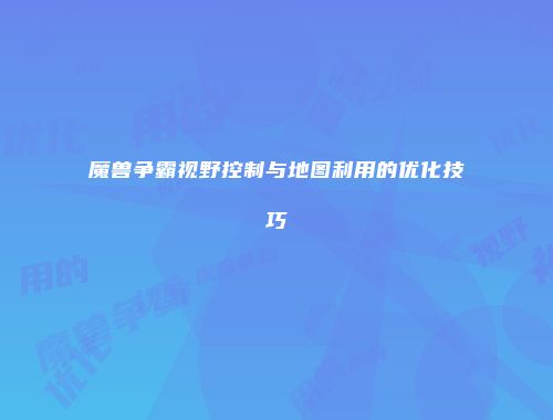 魔兽争霸视野控制与地图利用的优化技巧