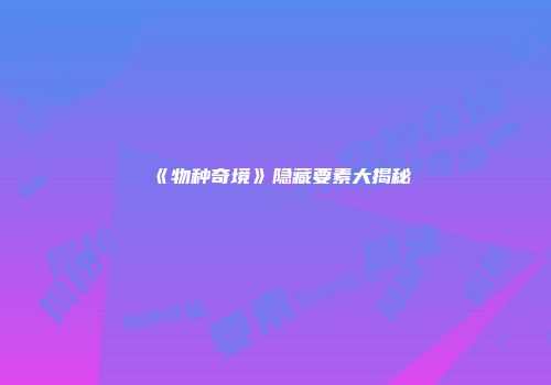 《物种奇境》隐藏要素大揭秘