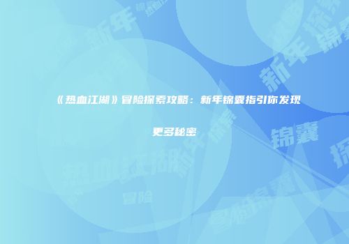 《热血江湖》冒险探索攻略：新年锦囊指引你发现更多秘密