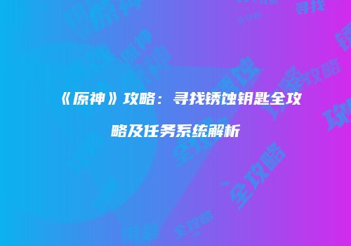 《原神》攻略：寻找锈蚀钥匙全攻略及任务系统解析