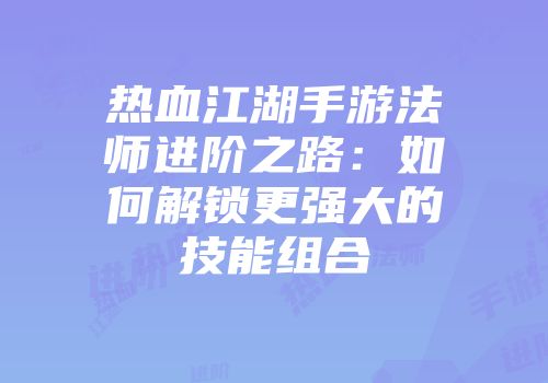热血江湖手游法师进阶之路：如何解锁更强大的技能组合