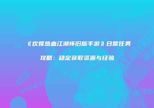 《欢娱热血江湖怀旧版手游》日常任务攻略：稳定获取资源与经验